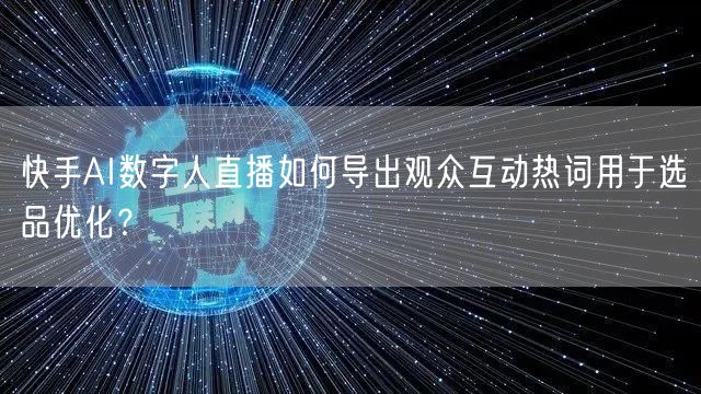 快手AI数字人直播如何导出观众互动热词用于选品优化？