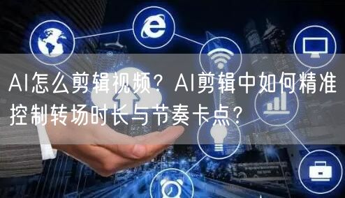 AI怎么剪辑视频？AI剪辑中如何精准控制转场时长与节奏卡点？