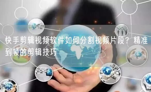 快手剪辑视频软件如何分割视频片段？精准到帧的剪辑技巧