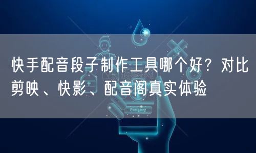 快手配音段子制作工具哪个好？对比剪映、快影、配音阁真实体验
