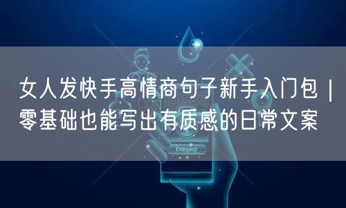 女人发快手高情商句子新手入门包｜零基础也能写出有质感的日常文案