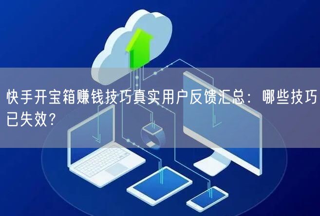 快手开宝箱赚钱技巧真实用户反馈汇总：哪些技巧已失效？