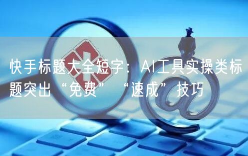 快手标题大全短字：AI工具实操类标题突出“免费”“速成”技巧