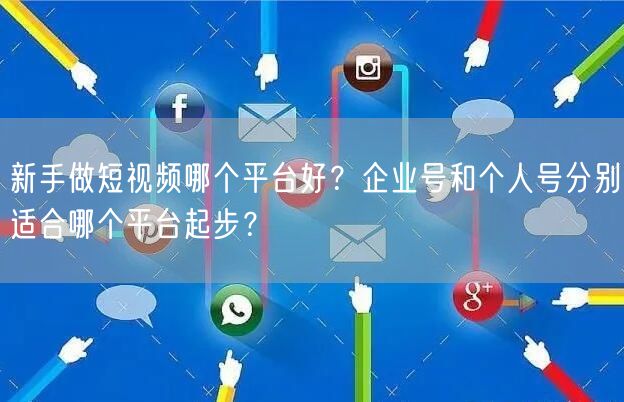 新手做短视频哪个平台好？企业号和个人号分别适合哪个平台起步？