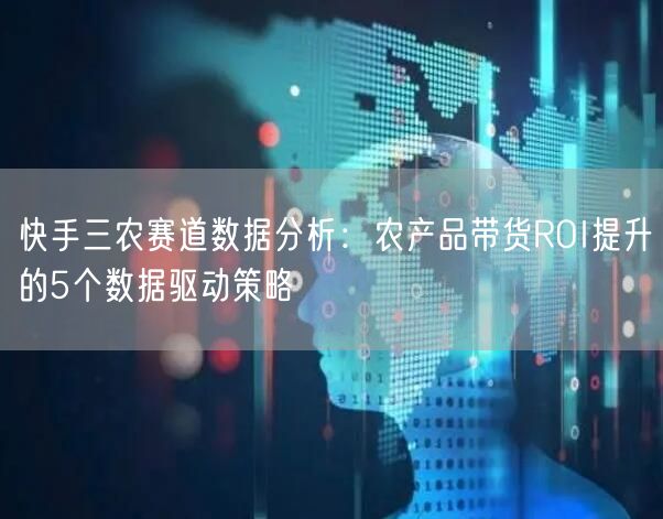 快手三农赛道数据分析：农产品带货ROI提升的5个数据驱动策略