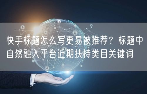 快手标题怎么写更易被推荐？标题中自然融入平台近期扶持类目关键词