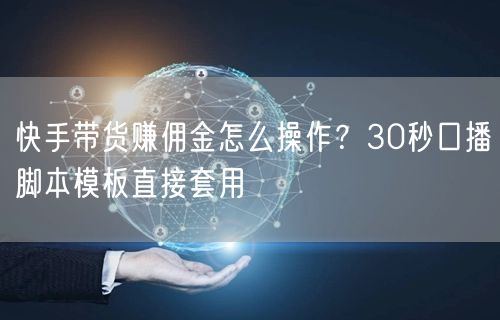 快手带货赚佣金怎么操作？30秒口播脚本模板直接套用