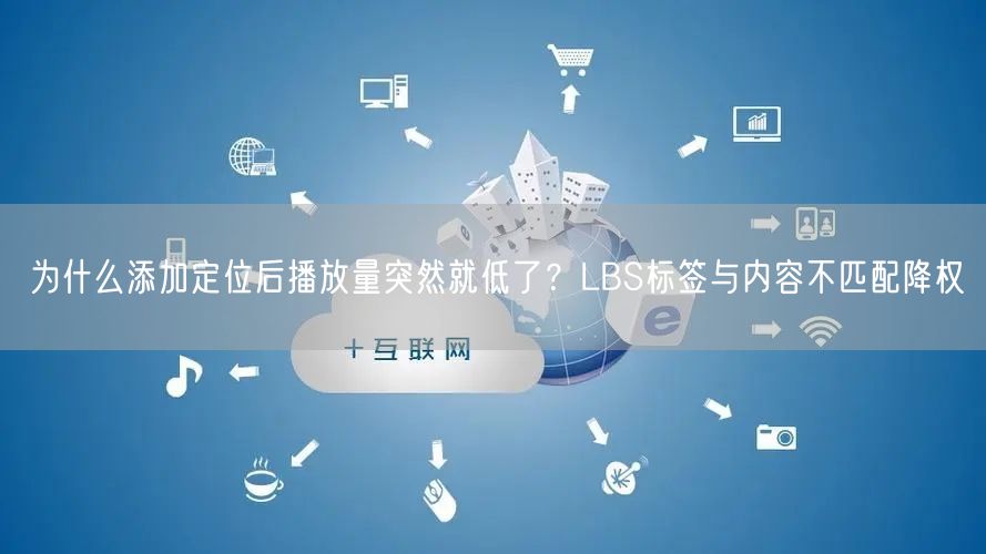 为什么添加定位后播放量突然就低了？LBS标签与内容不匹配降权
