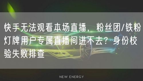 快手无法观看本场直播，粉丝团/铁粉灯牌用户专属直播间进不去？身份校验失败排查