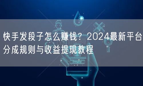 快手发段子怎么赚钱？2024最新平台分成规则与收益提现教程