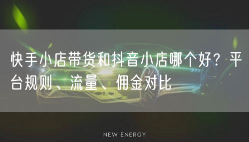 快手小店带货和抖音小店哪个好？平台规则、流量、佣金对比