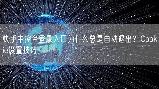 快手中控台登录入口为什么总是自动退出？Cookie设置技巧
