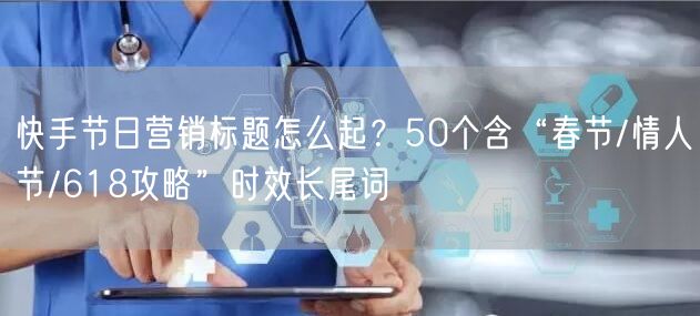 快手节日营销标题怎么起？50个含“春节/情人节/618攻略”时效长尾词