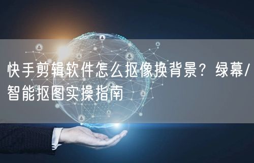快手剪辑软件怎么抠像换背景？绿幕/智能抠