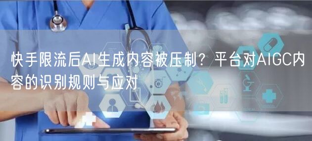 快手限流后AI生成内容被压制？平台对AIGC内容的识别规则与应对