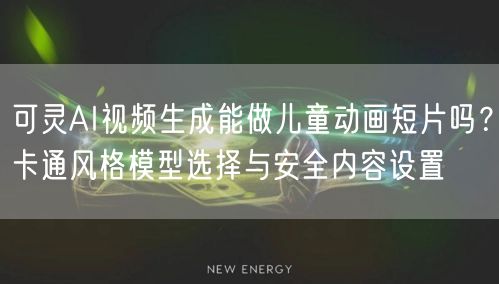 可灵AI视频生成能做儿童动画短片吗？卡通风格模型选择与安全内容设置