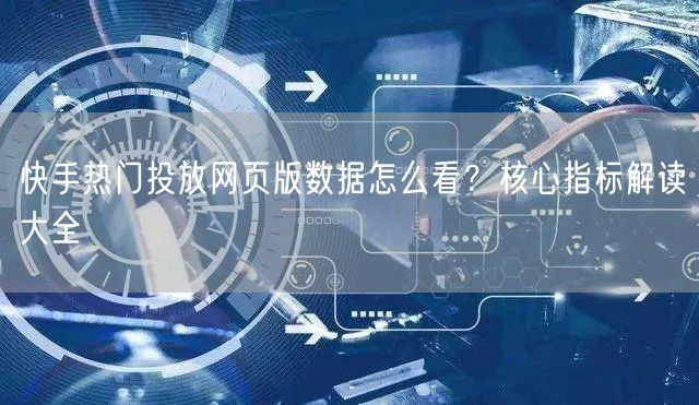 快手热门投放网页版数据怎么看？核心指标解读大全