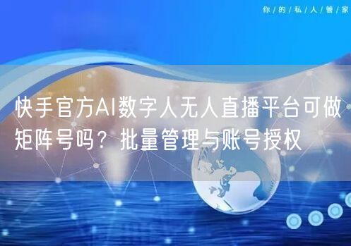 快手官方AI数字人无人直播平台可做矩阵号吗？批量管理与账号授权
