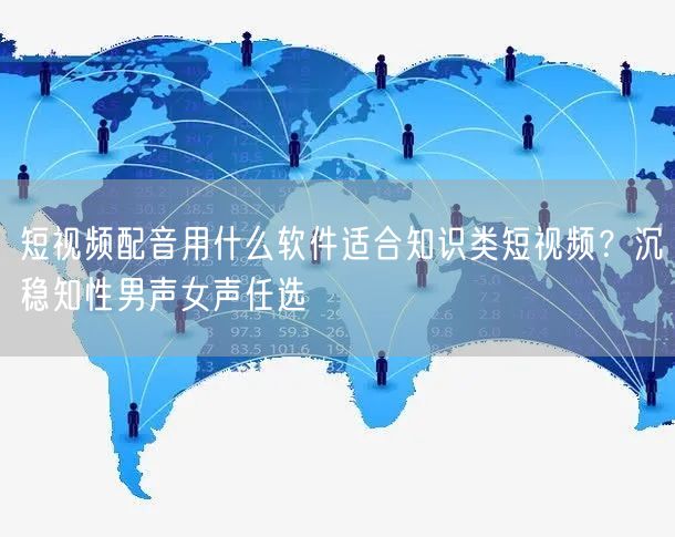 短视频配音用什么软件适合知识类短视频？沉稳知性男声女声任选