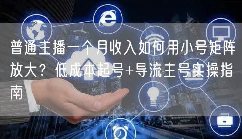 普通主播一个月收入如何用小号矩阵放大？低成本起号+导流主号实操指南