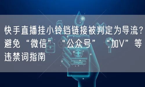 快手直播挂小铃铛链接被判定为导流？避免“微信”“公众号”“加V”等违禁词指南