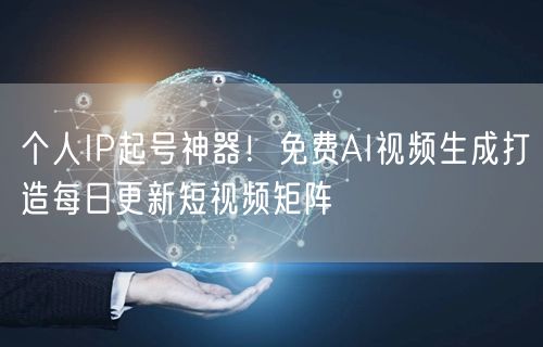 个人IP起号神器！免费AI视频生成打造每日更新短视频矩阵