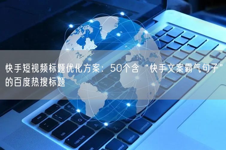 快手短视频标题优化方案：50个含“快手文案霸气句子”的百度热搜标题