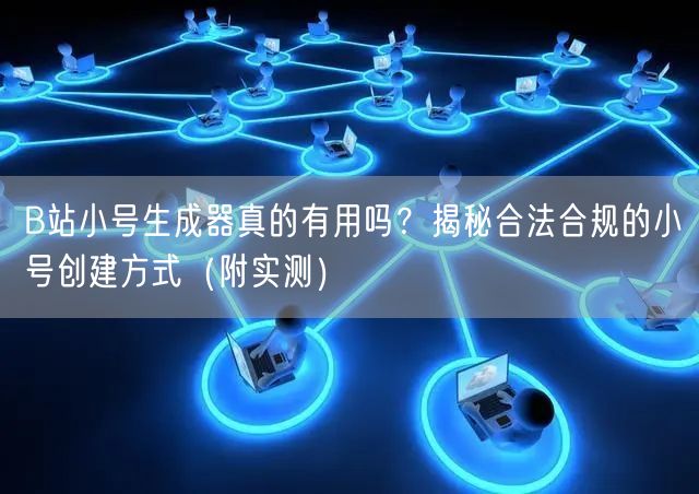B站小号生成器真的有用吗？揭秘合法合规的小号创建方式（附实测）