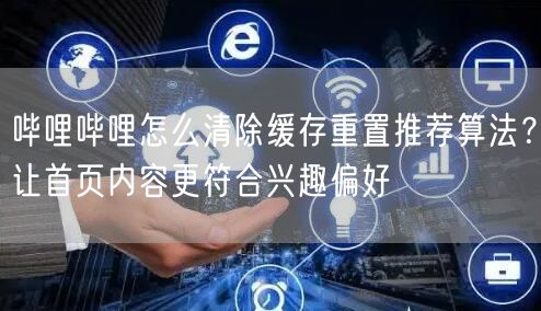 哔哩哔哩怎么清除缓存重置推荐算法？让首页内容更符合兴趣偏好