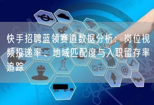 快手招聘蓝领赛道数据分析：岗位视频投递率、地域匹配度与入职留存率追踪