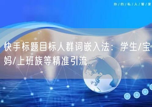 快手标题目标人群词嵌入法：学生/宝妈/上班族等精准引流