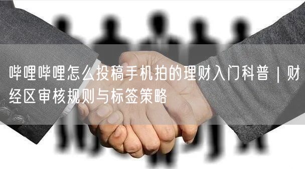 哔哩哔哩怎么投稿手机拍的理财入门科普｜财经区审核规则与标签策略