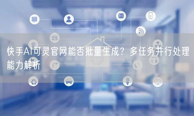 快手AI可灵官网能否批量生成？多任务并行处理能力解析