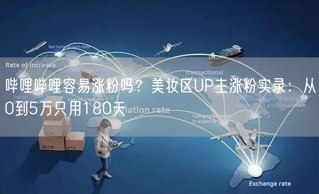 哔哩哔哩容易涨粉吗？美妆区UP主涨粉实录：从0到5万只用180天