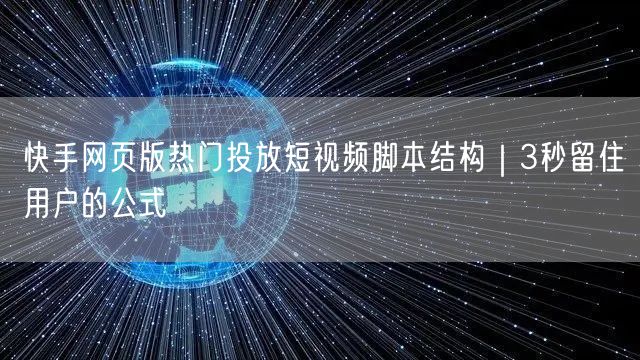 快手网页版热门投放短视频脚本结构｜3秒留住用户的公式