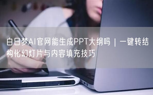 白日梦AI官网能生成PPT大纲吗｜一键转结构化幻灯片与内容填充技巧