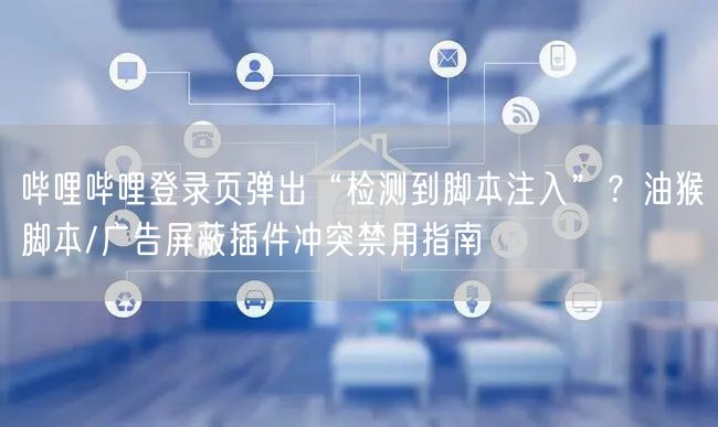 哔哩哔哩登录页弹出“检测到脚本注入”？油猴脚本/广告屏蔽插件冲突禁用指南