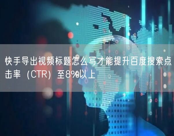快手导出视频标题怎么写才能提升百度搜索点击率（CTR）至8%以上