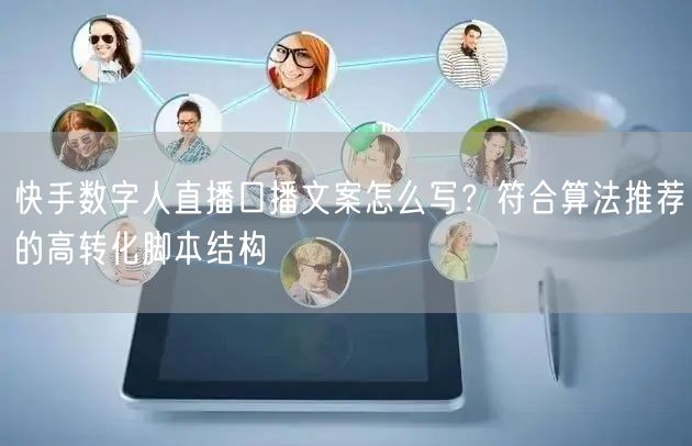快手数字人直播口播文案怎么写？符合算法推荐的高转化脚本结构