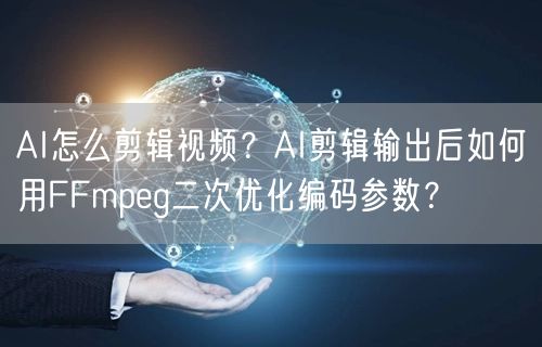 AI怎么剪辑视频？AI剪辑输出后如何用FFmpeg二次优化编码参数？