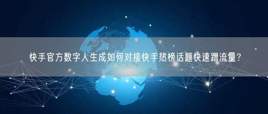 快手官方数字人生成如何对接快手热榜话题快速蹭流量？