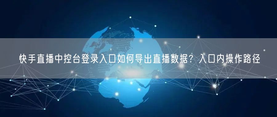 快手直播中控台登录入口如何导出直播数据？