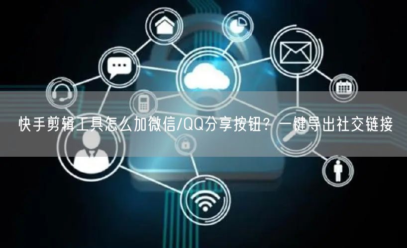 快手剪辑工具怎么加微信/QQ分享按钮？一键导出社交链接