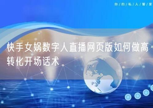 快手女娲数字人直播网页版如何做高转化开场话术