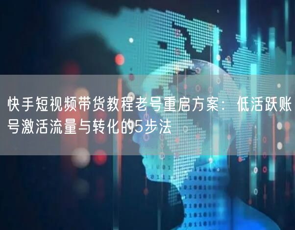 快手短视频带货教程老号重启方案：低活跃账号激活流量与转化的5步法