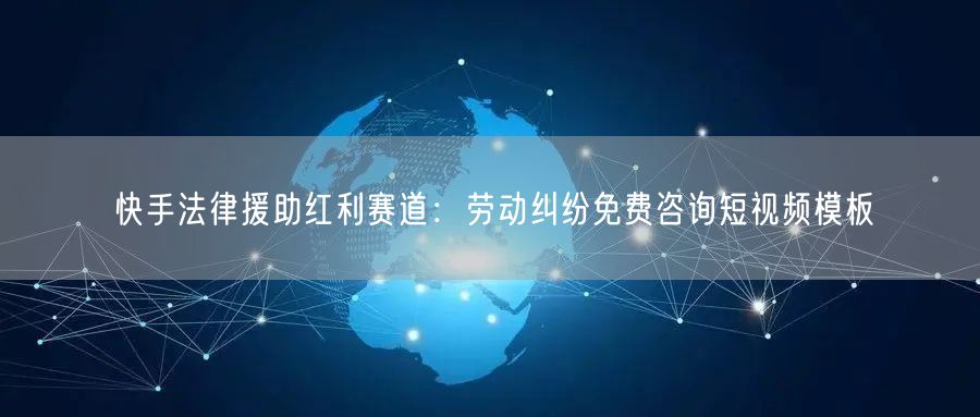 快手法律援助红利赛道：劳动纠纷免费咨询短视频模板