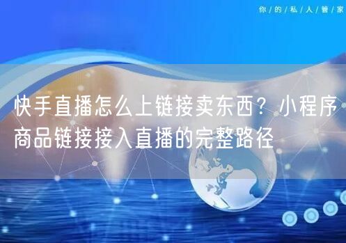 快手直播怎么上链接卖东西？小程序商品链接接入直播的完整路径