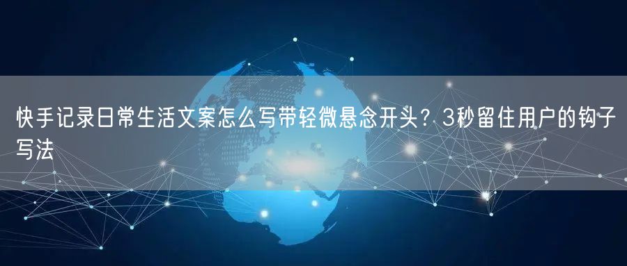 快手记录日常生活文案怎么写带轻微悬念开头？3秒留住用户的钩子写法