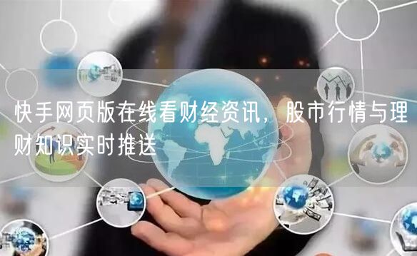 快手网页版在线看财经资讯，股市行情与理财知识实时推送