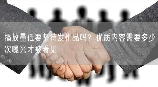 播放量低要坚持发作品吗？优质内容需要多少次曝光才被看见